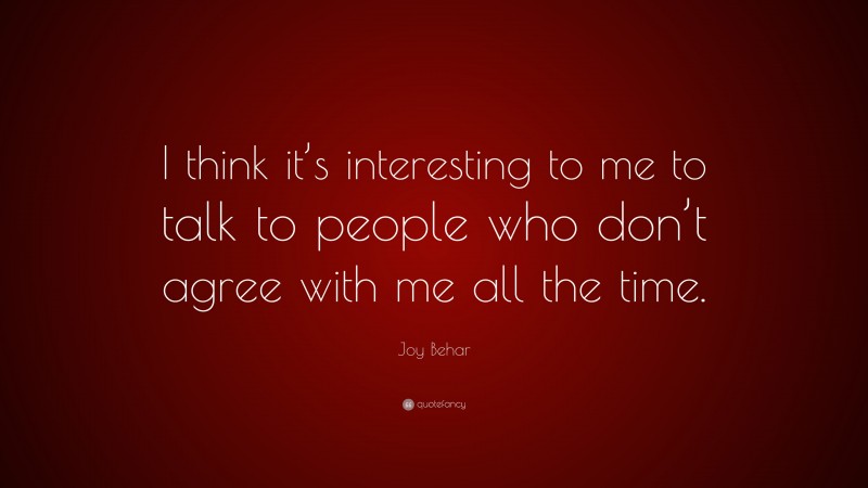 Joy Behar Quote: “I think it’s interesting to me to talk to people who don’t agree with me all the time.”