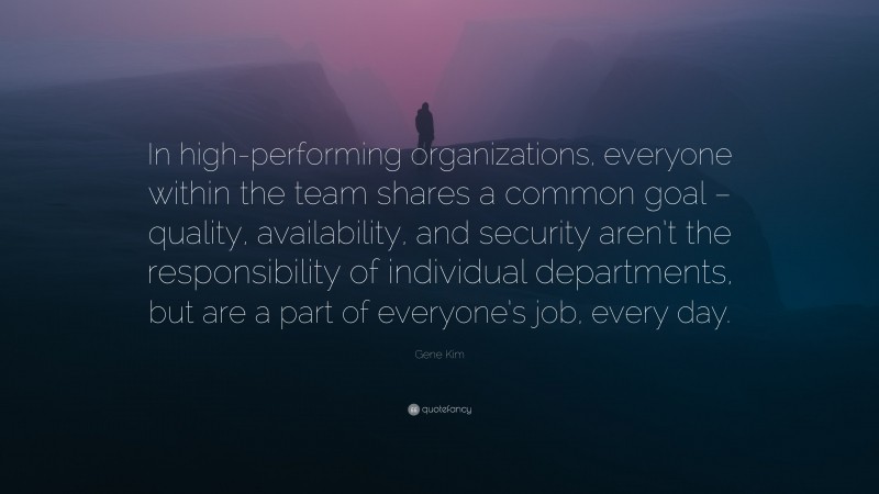 Gene Kim Quote: “In high-performing organizations, everyone within the team shares a common goal – quality, availability, and security aren’t the responsibility of individual departments, but are a part of everyone’s job, every day.”