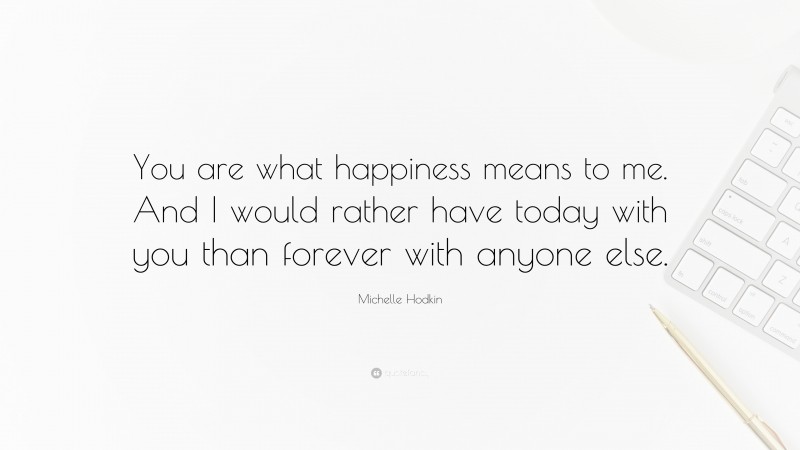 Michelle Hodkin Quote: “You are what happiness means to me. And I would rather have today with you than forever with anyone else.”