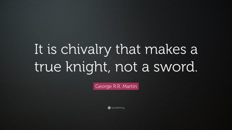 George R.R. Martin Quote: “It is chivalry that makes a true knight, not a sword.”