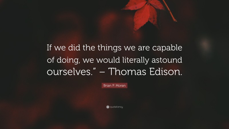 Brian P. Moran Quote: “If we did the things we are capable of doing, we would literally astound ourselves.” – Thomas Edison.”