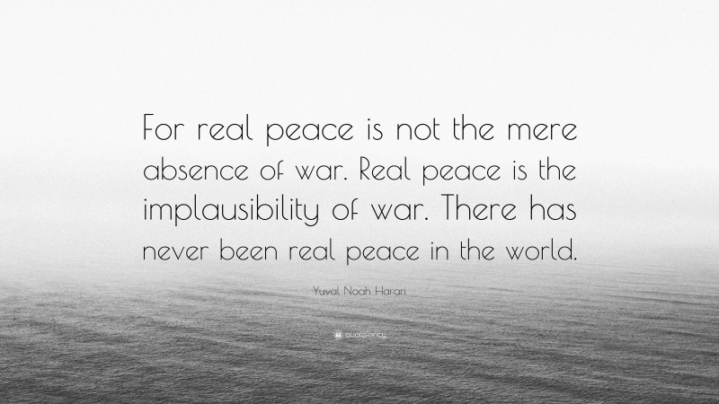 Yuval Noah Harari Quote: “For real peace is not the mere absence of war. Real peace is the implausibility of war. There has never been real peace in the world.”