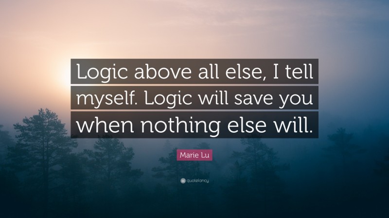 Marie Lu Quote: “Logic above all else, I tell myself. Logic will save you when nothing else will.”