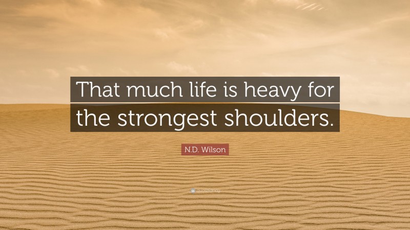 N.D. Wilson Quote: “That much life is heavy for the strongest shoulders.”