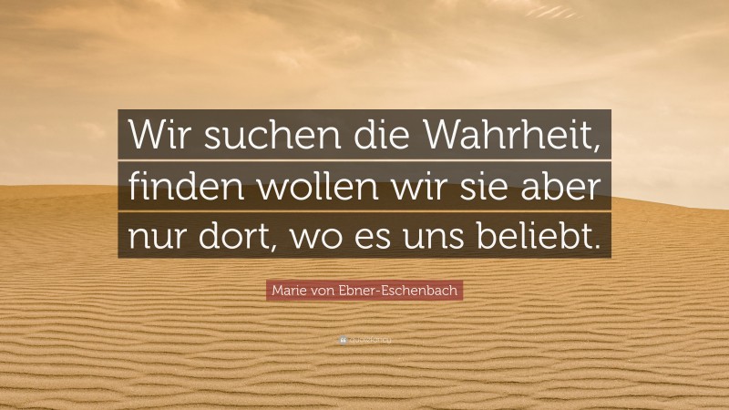 Marie von Ebner-Eschenbach Quote: “Wir suchen die Wahrheit, finden wollen wir sie aber nur dort, wo es uns beliebt.”