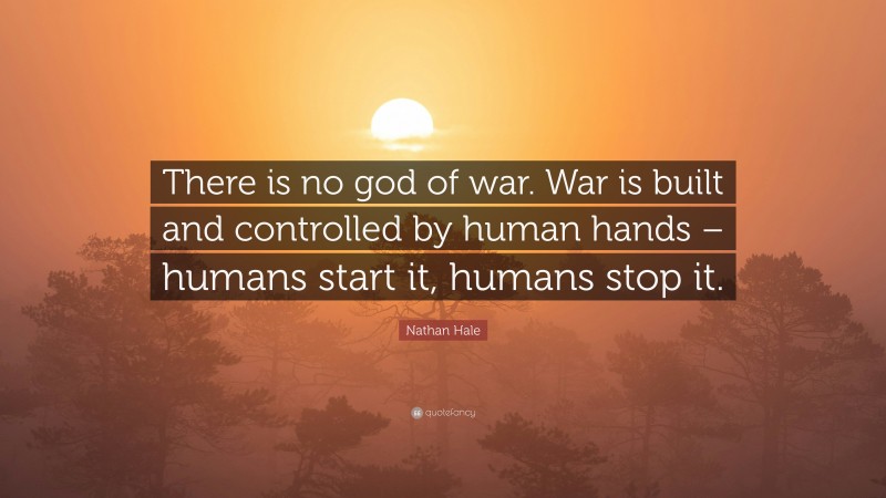 Nathan Hale Quote: “There is no god of war. War is built and controlled by human hands – humans start it, humans stop it.”