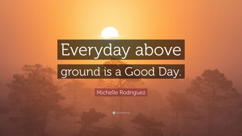 Michelle Rodriguez Quote: “Everyday above ground is a Good Day.”