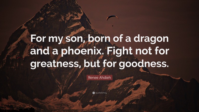 Renee Ahdieh Quote: “For my son, born of a dragon and a phoenix. Fight not for greatness, but for goodness.”