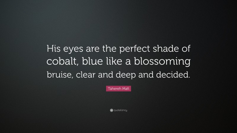 Tahereh Mafi Quote: “His eyes are the perfect shade of cobalt, blue like a blossoming bruise, clear and deep and decided.”