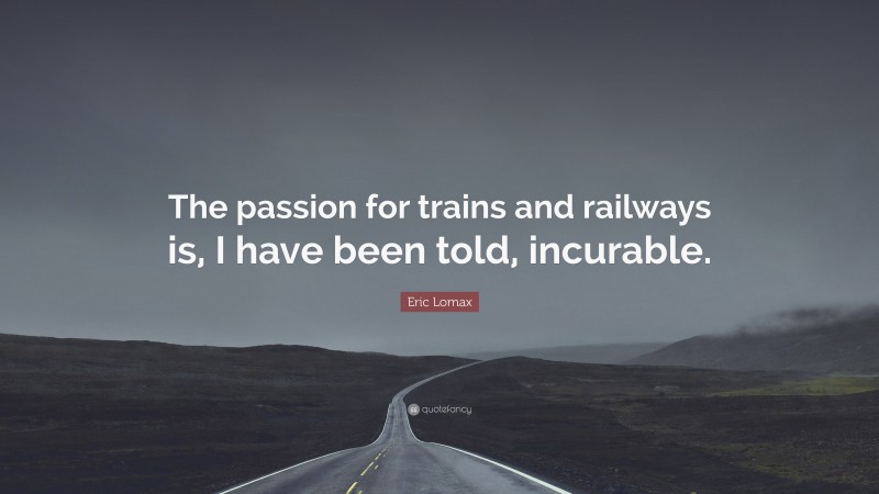 Eric Lomax Quote: “The passion for trains and railways is, I have been told, incurable.”
