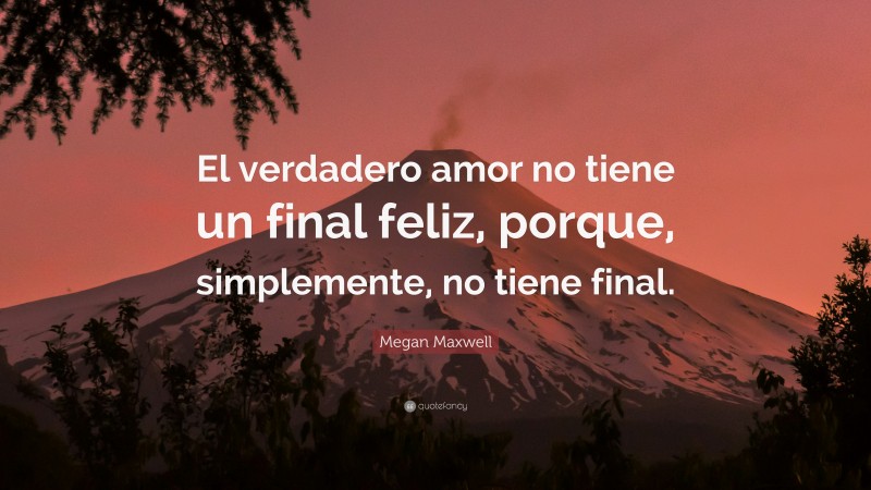 Megan Maxwell Quote: “El verdadero amor no tiene un final feliz, porque, simplemente, no tiene final.”