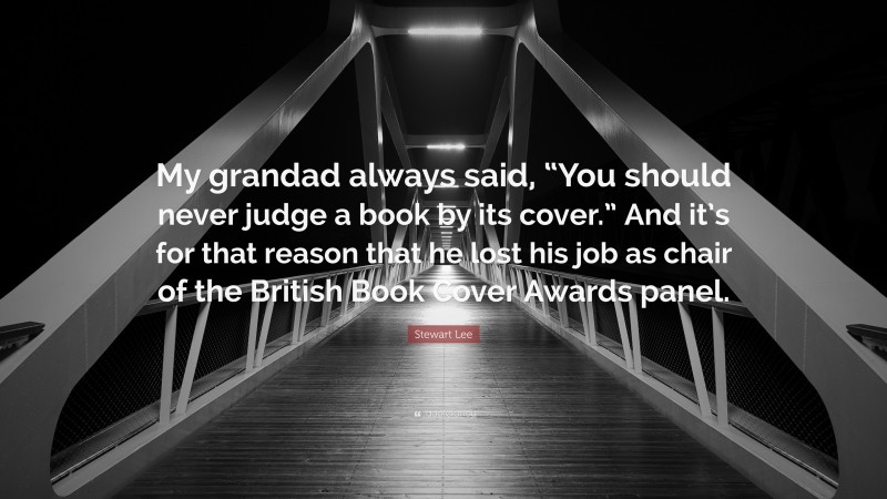 Stewart Lee Quote: “My grandad always said, “You should never judge a book by its cover.” And it’s for that reason that he lost his job as chair of the British Book Cover Awards panel.”