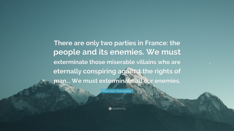 Maximilien Robespierre Quote: “There are only two parties in France: the people and its enemies. We must exterminate those miserable villains who are eternally conspiring against the rights of man... We must exterminate all our enemies.”