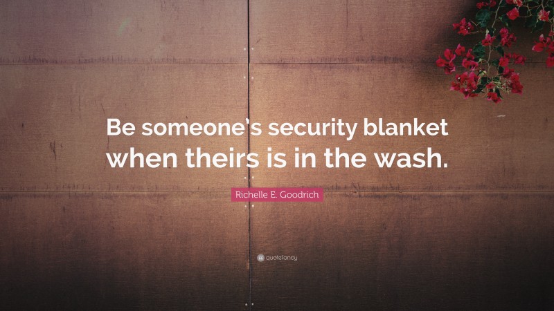 Richelle E. Goodrich Quote: “Be someone’s security blanket when theirs is in the wash.”