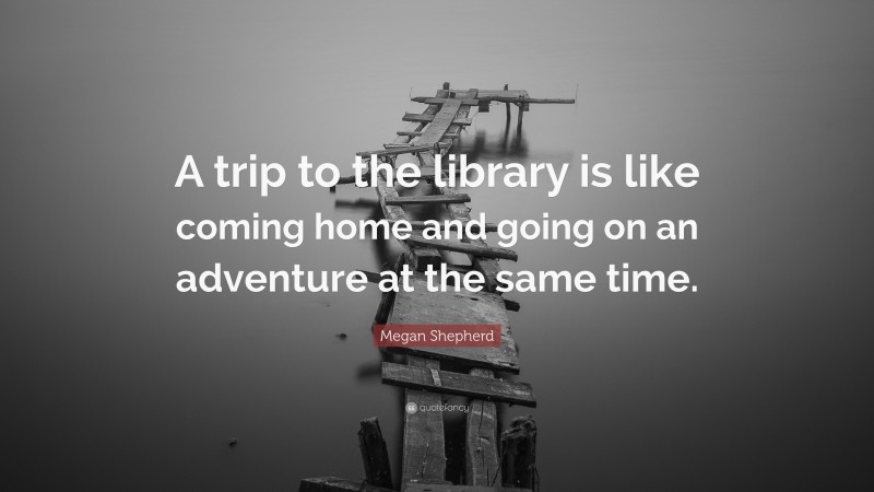 Megan Shepherd Quote: “A trip to the library is like coming home and going on an adventure at the same time.”