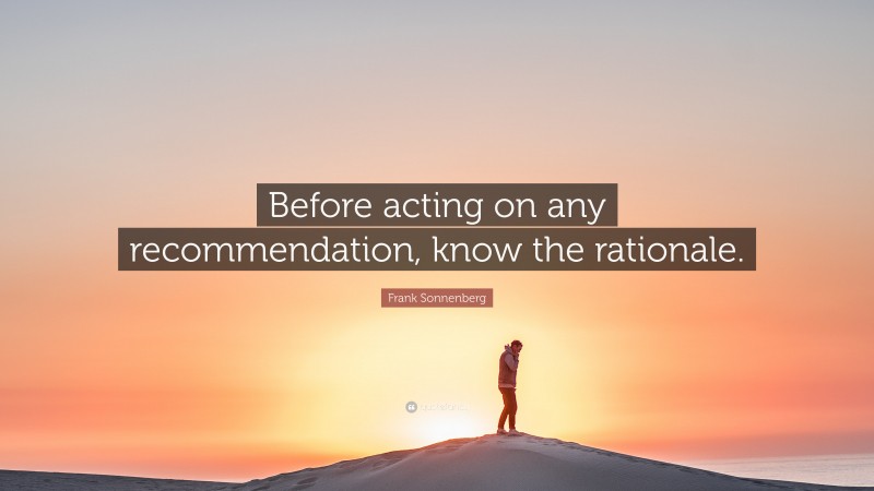 Frank Sonnenberg Quote: “Before acting on any recommendation, know the rationale.”