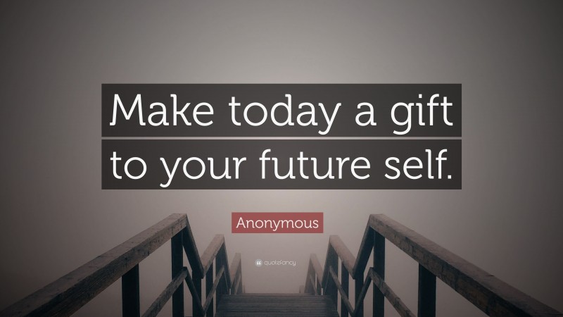 Anonymous Quote: “Make today a gift to your future self.”