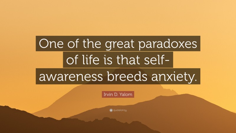 Irvin D. Yalom Quote: “One of the great paradoxes of life is that self-awareness breeds anxiety.”