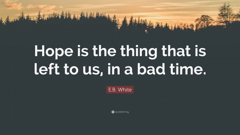 E.B. White Quote: “Hope is the thing that is left to us, in a bad time.”