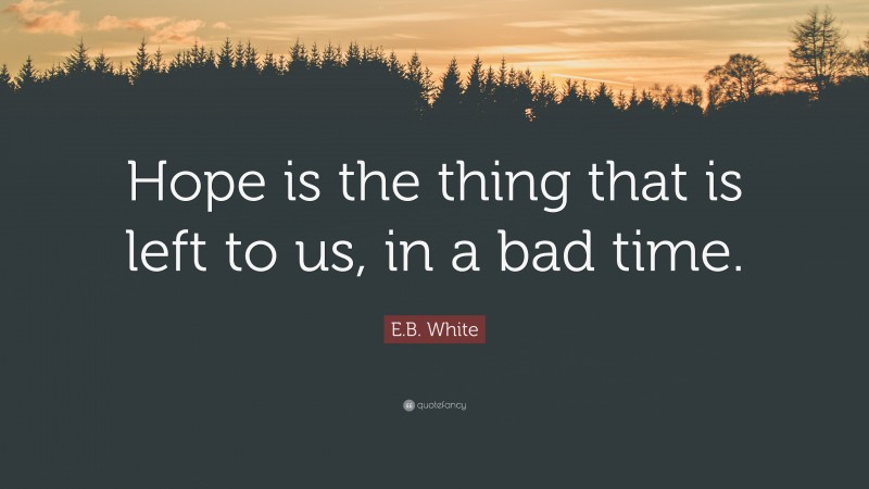 E.B. White Quote: “Hope is the thing that is left to us, in a bad time.”