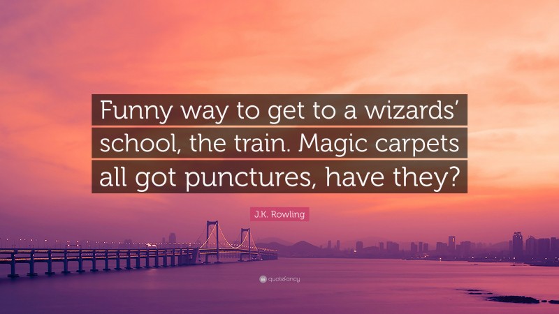 J.K. Rowling Quote: “Funny way to get to a wizards’ school, the train. Magic carpets all got punctures, have they?”