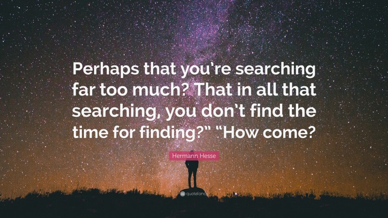 Hermann Hesse Quote: “Perhaps that you’re searching far too much? That in all that searching, you don’t find the time for finding?” “How come?”