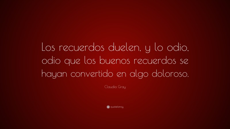 Claudia Gray Quote: “Los recuerdos duelen, y lo odio, odio que los buenos recuerdos se hayan convertido en algo doloroso.”