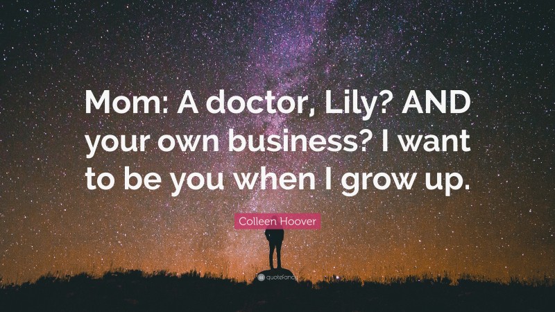 Colleen Hoover Quote: “Mom: A doctor, Lily? AND your own business? I want to be you when I grow up.”