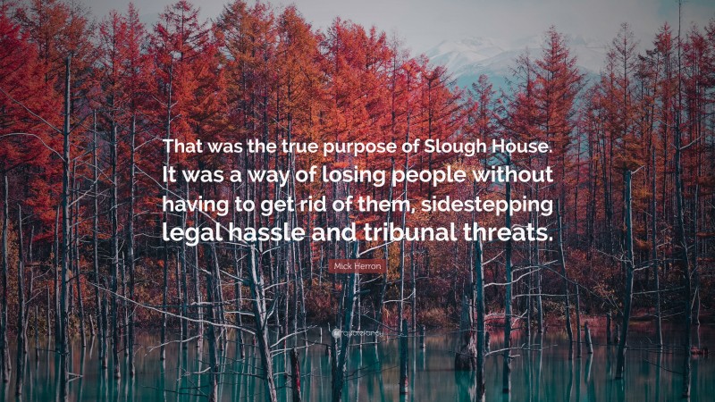 Mick Herron Quote: “That was the true purpose of Slough House. It was a way of losing people without having to get rid of them, sidestepping legal hassle and tribunal threats.”