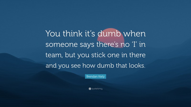 Brendan Kiely Quote: “You think it’s dumb when someone says there’s no ‘I’ in team, but you stick one in there and you see how dumb that looks.”