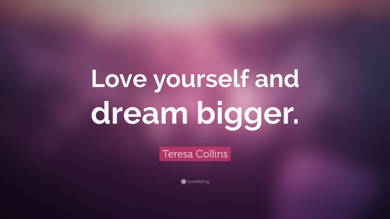 Teresa Collins Quote: “Love yourself and dream bigger.”