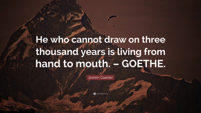 Jostein Gaarder Quote: “He who cannot draw on three thousand years is living from hand to mouth. – GOETHE.”