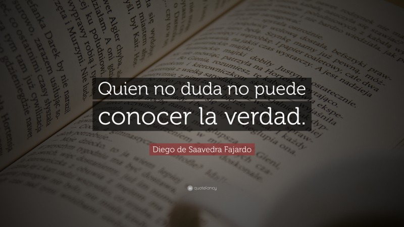 Diego de Saavedra Fajardo Quote: “Quien no duda no puede conocer la verdad.”