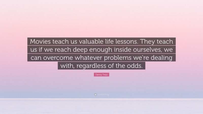 Danny Trejo Quote: “Movies teach us valuable life lessons. They teach us if we reach deep enough inside ourselves, we can overcome whatever problems we’re dealing with, regardless of the odds.”