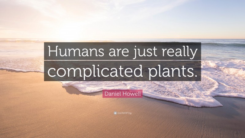 Daniel Howell Quote: “Humans are just really complicated plants.”