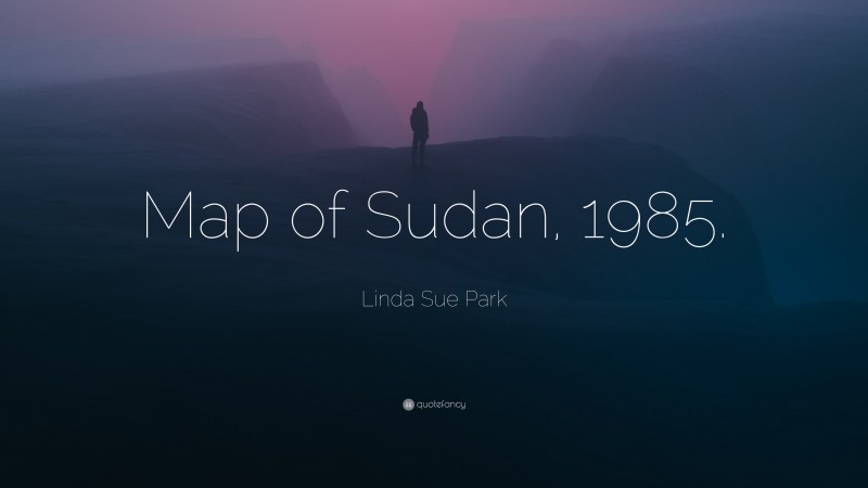 Linda Sue Park Quote: “Map of Sudan, 1985.”