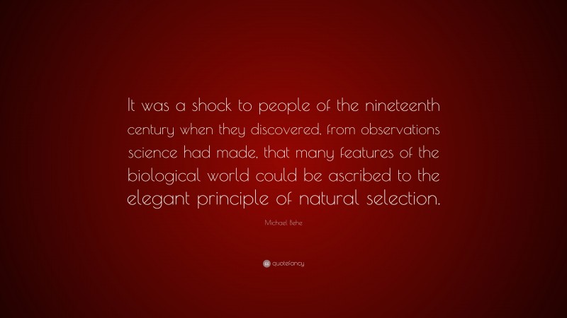 Michael Behe Quote: “It was a shock to people of the nineteenth century when they discovered, from observations science had made, that many features of the biological world could be ascribed to the elegant principle of natural selection.”