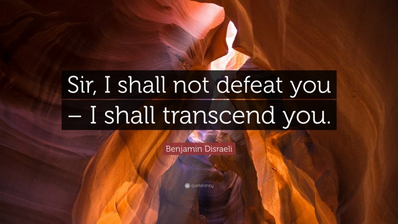 Benjamin Disraeli Quote: “Sir, I shall not defeat you – I shall transcend you.”