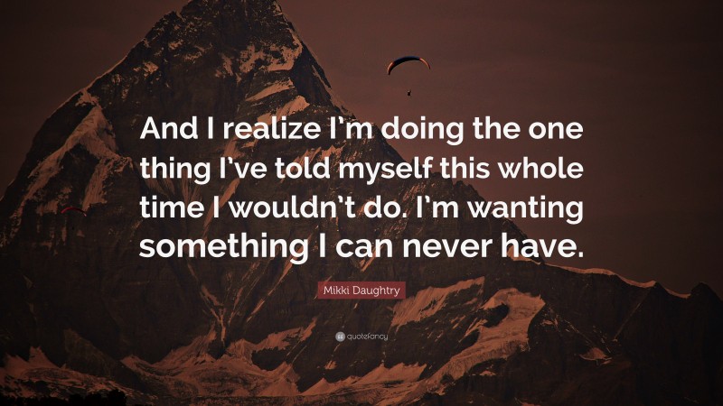 Mikki Daughtry Quote: “And I realize I’m doing the one thing I’ve told myself this whole time I wouldn’t do. I’m wanting something I can never have.”