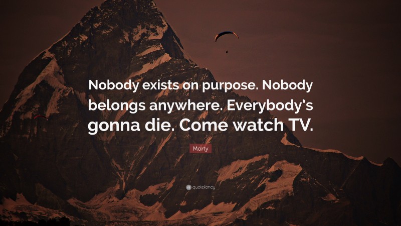 Morty Quote: “Nobody exists on purpose. Nobody belongs anywhere. Everybody’s gonna die. Come watch TV.”