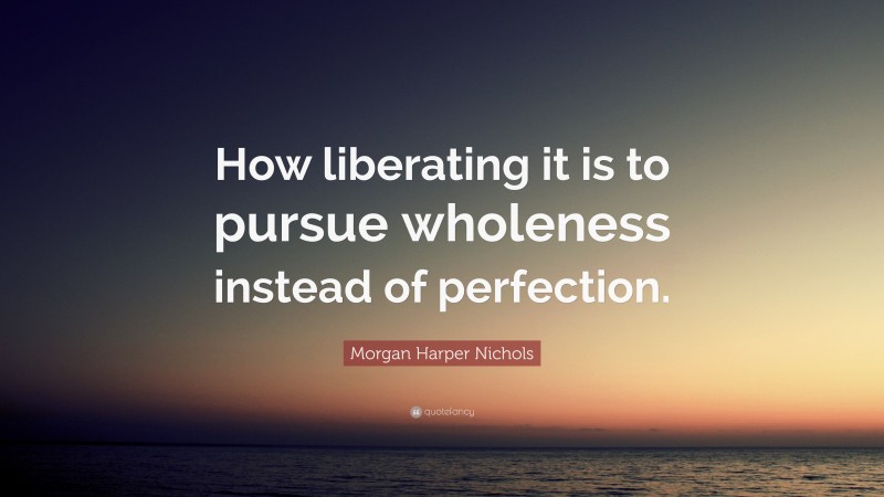 Morgan Harper Nichols Quote: “How liberating it is to pursue wholeness instead of perfection.”