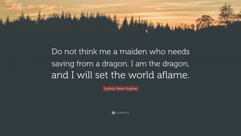 Sydney Marie Hughes Quote: “Do not think me a maiden who needs saving from a dragon. I am the dragon, and I will set the world aflame.”