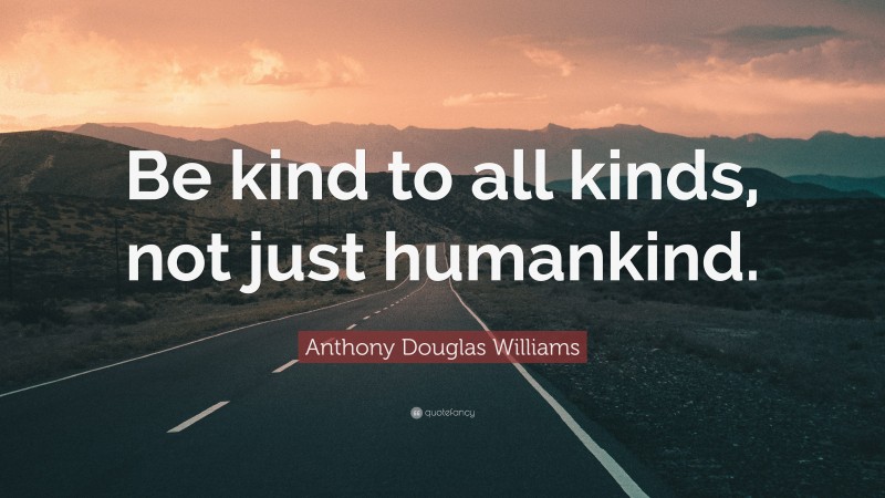 Anthony Douglas Williams Quote: “Be kind to all kinds, not just humankind.”