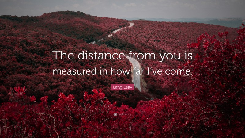 Lang Leav Quote: “The distance from you is measured in how far I’ve come.”