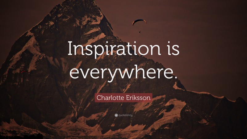 Charlotte Eriksson Quote: “Inspiration is everywhere.”
