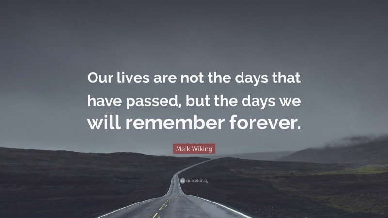 Meik Wiking Quote: “Our lives are not the days that have passed, but the days we will remember forever.”