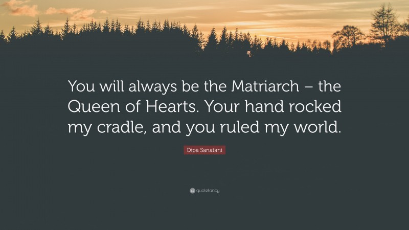 Dipa Sanatani Quote: “You will always be the Matriarch – the Queen of Hearts. Your hand rocked my cradle, and you ruled my world.”