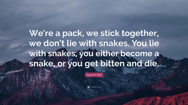 Jaymin Eve Quote: “We’re a pack, we stick together, we don’t lie with snakes. You lie with snakes, you either become a snake, or you get bitten and die.”