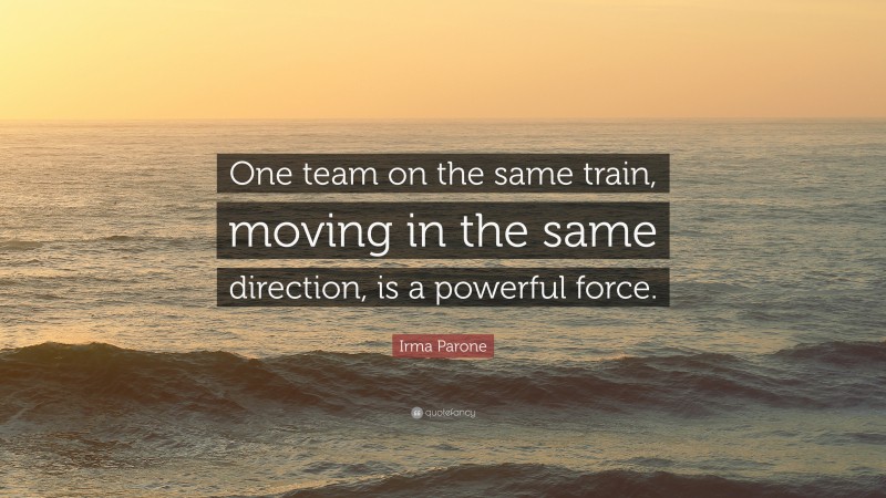 Irma Parone Quote: “One team on the same train, moving in the same direction, is a powerful force.”