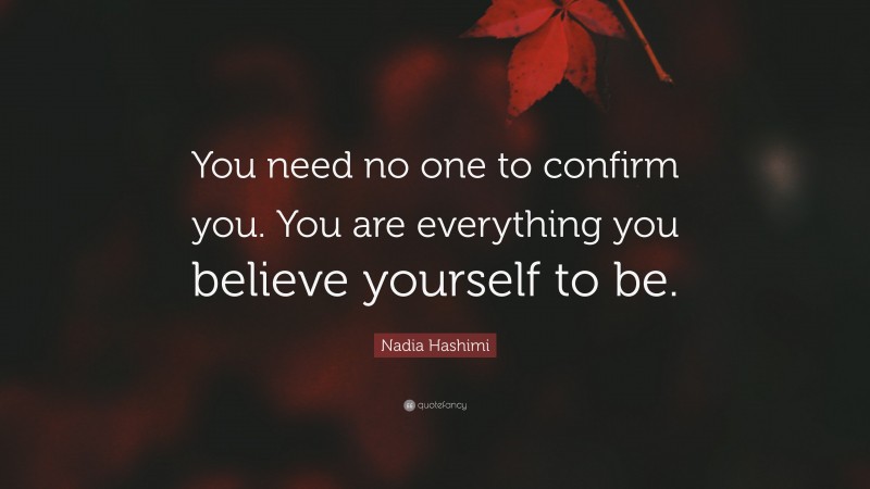 Nadia Hashimi Quote: “You need no one to confirm you. You are everything you believe yourself to be.”